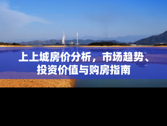 上上城房价分析，市场趋势、投资价值与购房指南