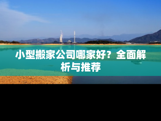 小型搬家公司哪家好？全面解析与推荐