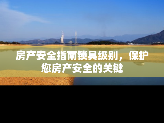 房产安全指南锁具级别，保护您房产安全的关键