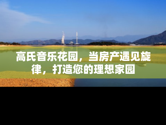 高氏音乐花园，当房产遇见旋律，打造您的理想家园