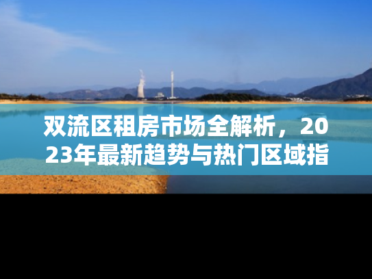 双流区租房市场全解析，2023年最新趋势与热门区域指南