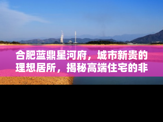合肥蓝鼎星河府，城市新贵的理想居所，揭秘高端住宅的非凡魅力