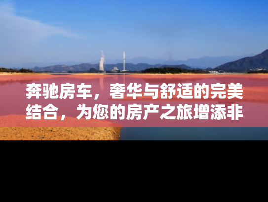 奔驰房车，奢华与舒适的完美结合，为您的房产之旅增添非凡体验