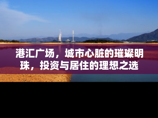 港汇广场，城市心脏的璀璨明珠，投资与居住的理想之选