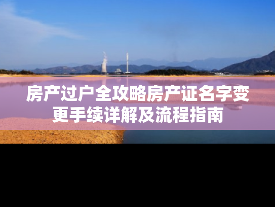 房产过户全攻略房产证名字变更手续详解及流程指南