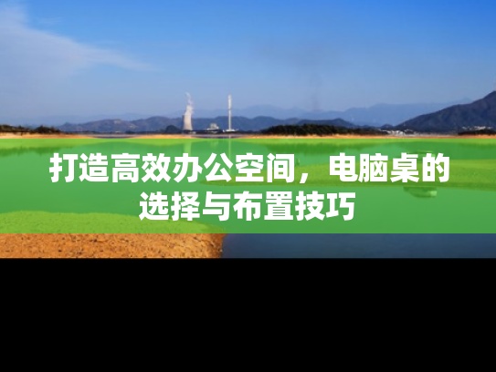 打造高效办公空间，电脑桌的选择与布置技巧