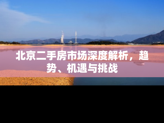 北京二手房市场深度解析，趋势、机遇与挑战