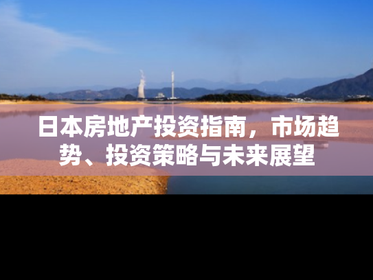 日本房地产投资指南，市场趋势、投资策略与未来展望