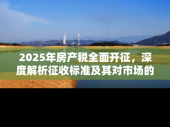 2025年房产税全面开征，深度解析征收标准及其对市场的影响