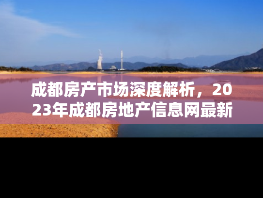 成都房产市场深度解析，2023年成都房地产信息网最新动态与投资指南