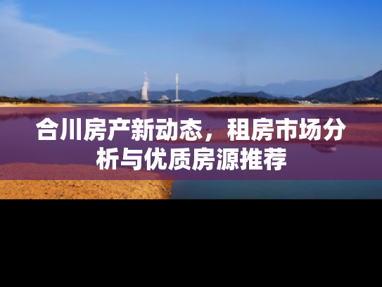合川房产新动态，租房市场分析与优质房源推荐