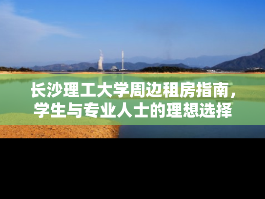 长沙理工大学周边租房指南，学生与专业人士的理想选择