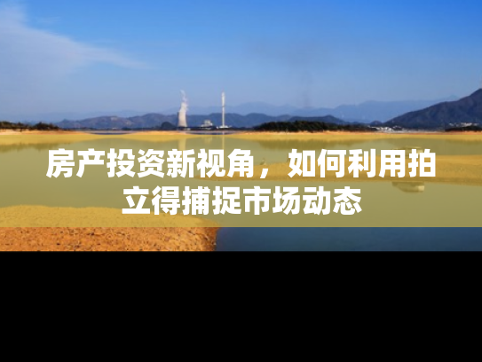 房产投资新视角，如何利用拍立得捕捉市场动态