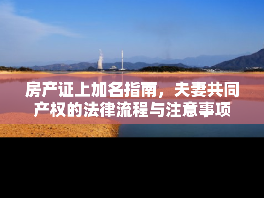 房产证上加名指南，夫妻共同产权的法律流程与注意事项