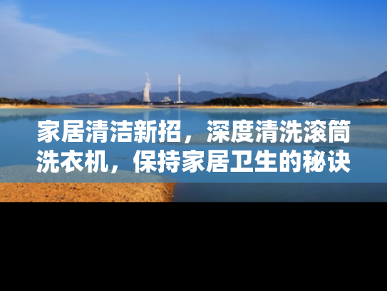 家居清洁新招，深度清洗滚筒洗衣机，保持家居卫生的秘诀