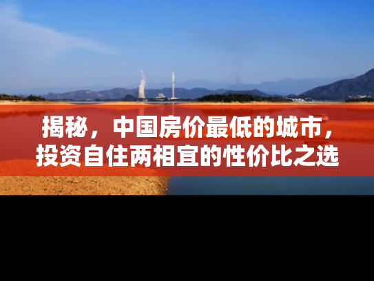 揭秘，中国房价最低的城市，投资自住两相宜的性价比之选