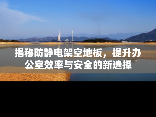 揭秘防静电架空地板，提升办公室效率与安全的新选择