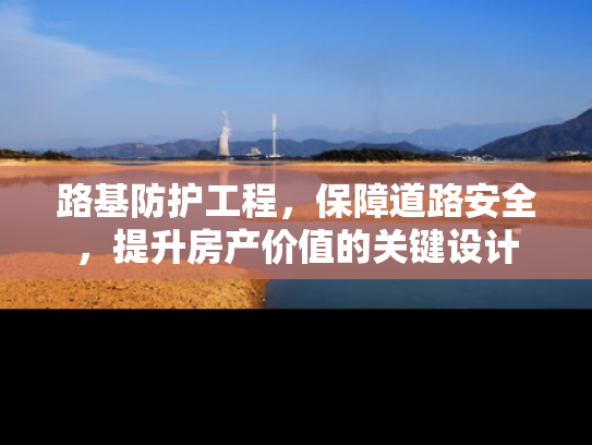 路基防护工程，保障道路安全，提升房产价值的关键设计