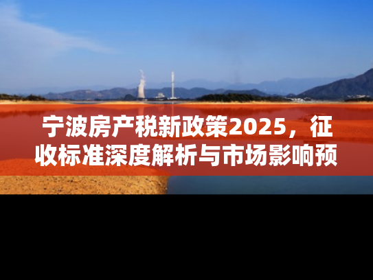 宁波房产税新政策2025，征收标准深度解析与市场影响预测