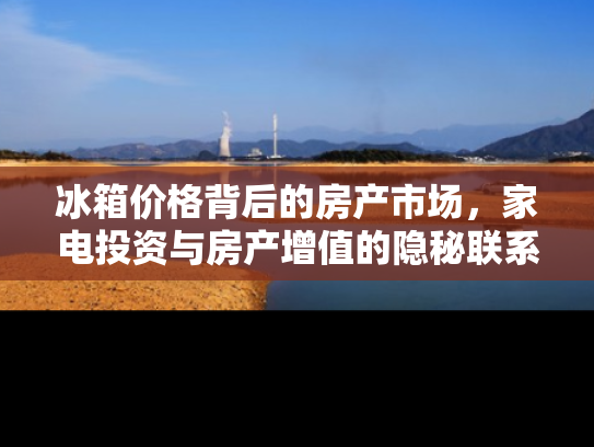 冰箱价格背后的房产市场，家电投资与房产增值的隐秘联系