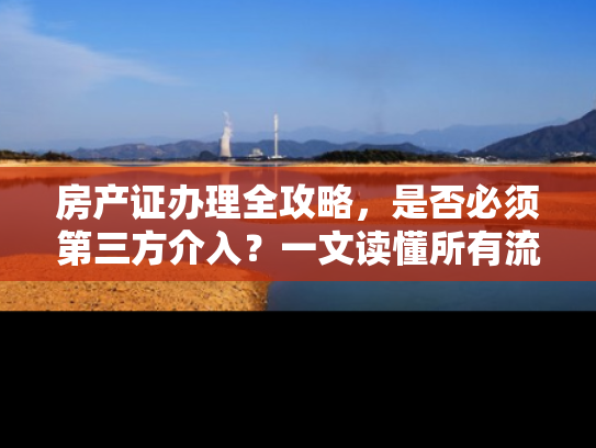 房产证办理全攻略，是否必须第三方介入？一文读懂所有流程
