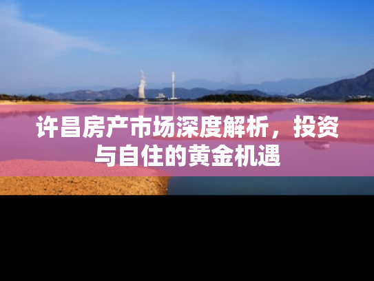 许昌房产市场深度解析，投资与自住的黄金机遇