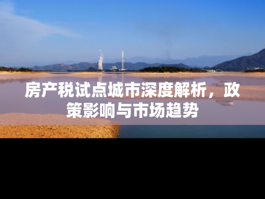 房产税试点城市深度解析，政策影响与市场趋势