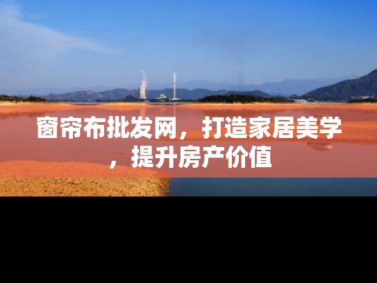窗帘布批发网，打造家居美学，提升房产价值