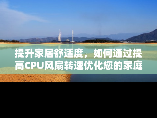 提升家居舒适度，如何通过提高CPU风扇转速优化您的家庭办公环境