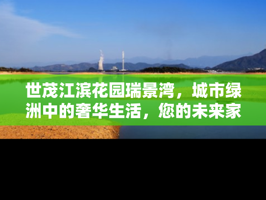 世茂江滨花园瑞景湾，城市绿洲中的奢华生活，您的未来家园