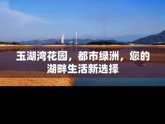 玉湖湾花园，都市绿洲，您的湖畔生活新选择