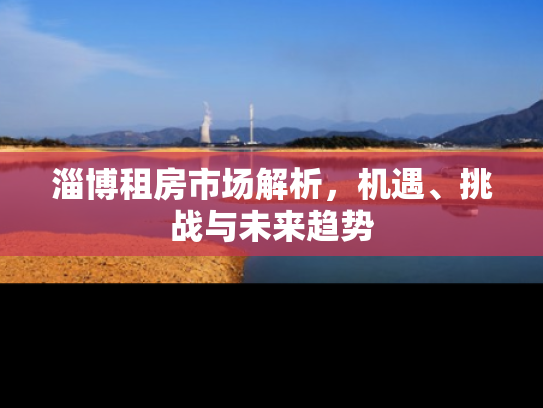 淄博租房市场解析，机遇、挑战与未来趋势