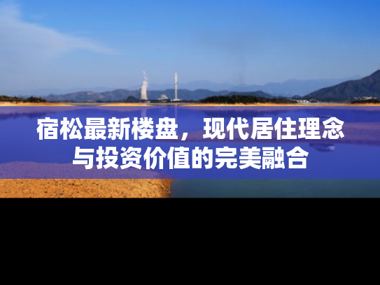 宿松最新楼盘，现代居住理念与投资价值的完美融合