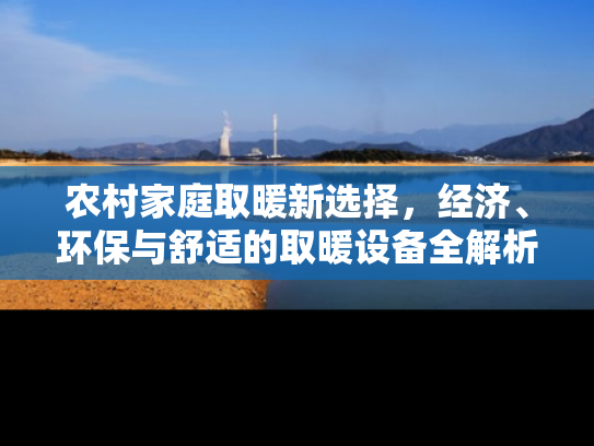 农村家庭取暖新选择，经济、环保与舒适的取暖设备全解析
