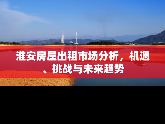 淮安房屋出租市场分析，机遇、挑战与未来趋势