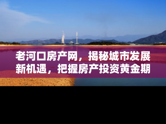 老河口房产网，揭秘城市发展新机遇，把握房产投资黄金期