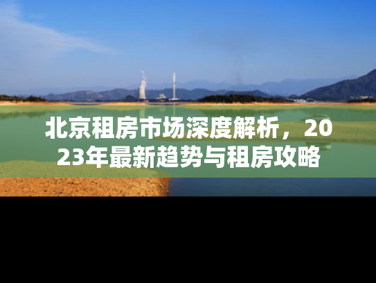 北京租房市场深度解析，2023年最新趋势与租房攻略