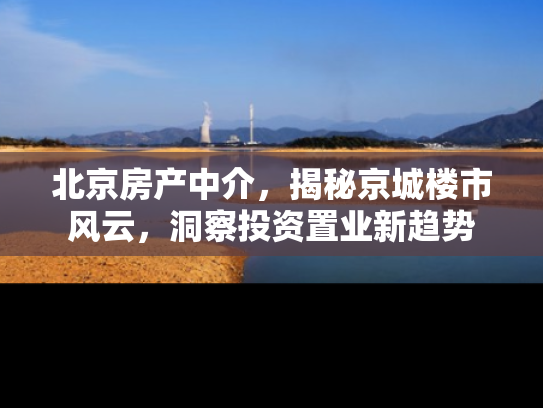 北京房产中介，揭秘京城楼市风云，洞察投资置业新趋势