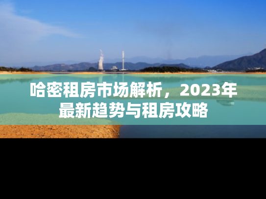 哈密租房市场解析，2023年最新趋势与租房攻略