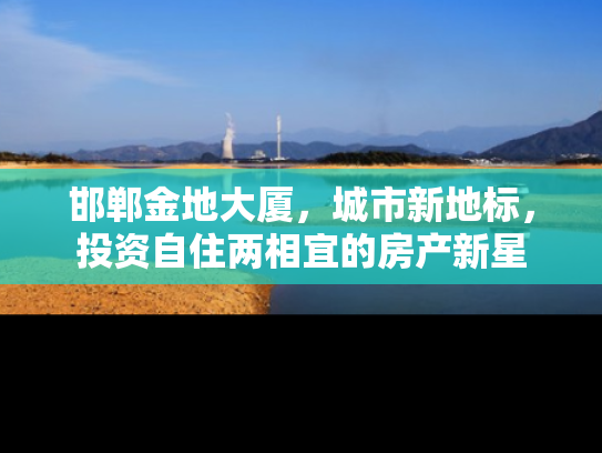 邯郸金地大厦，城市新地标，投资自住两相宜的房产新星
