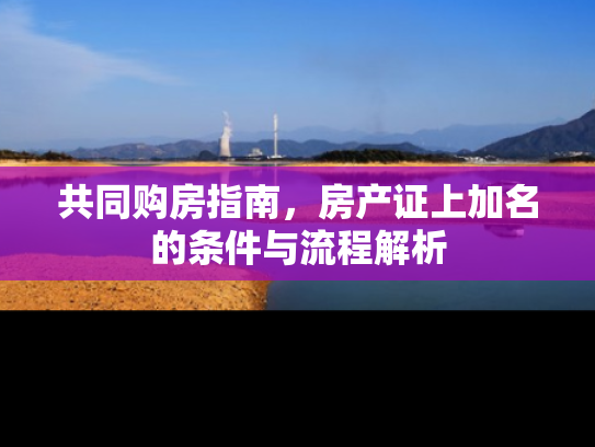 共同购房指南，房产证上加名的条件与流程解析