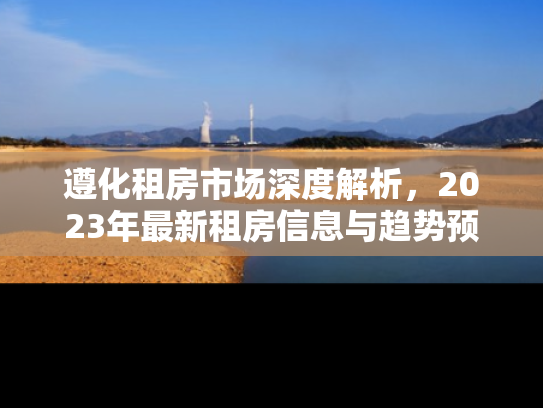 遵化租房市场深度解析，2023年最新租房信息与趋势预测