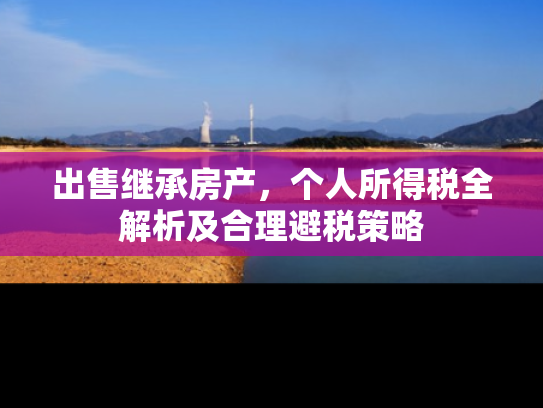 出售继承房产，个人所得税全解析及合理避税策略