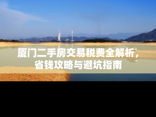厦门二手房交易税费全解析，省钱攻略与避坑指南