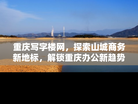 重庆写字楼网，探索山城商务新地标，解锁重庆办公新趋势