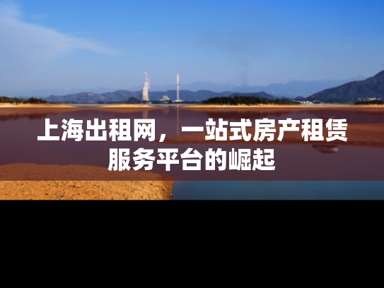 上海出租网，一站式房产租赁服务平台的崛起
