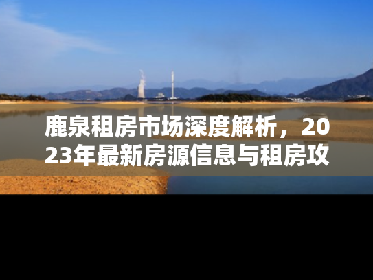 鹿泉租房市场深度解析，2023年最新房源信息与租房攻略