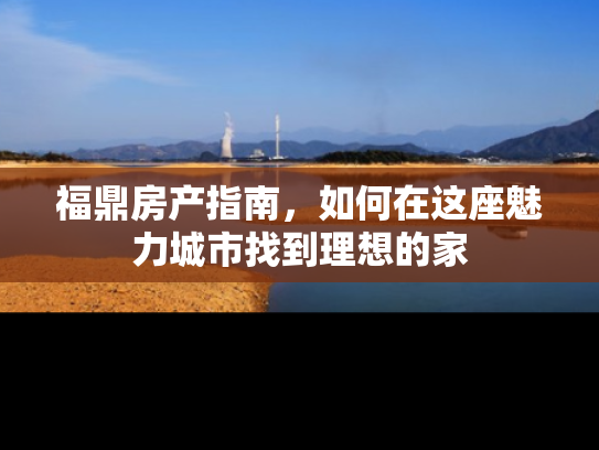 福鼎房产指南，如何在这座魅力城市找到理想的家