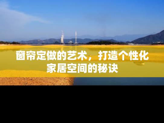窗帘定做的艺术，打造个性化家居空间的秘诀