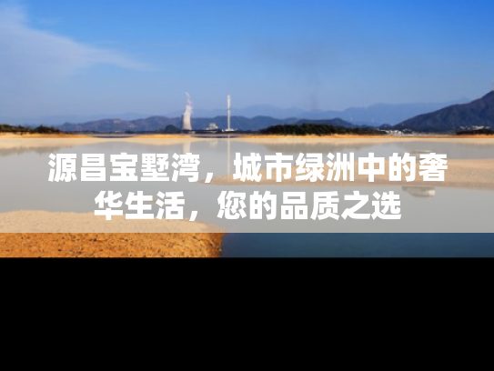 源昌宝墅湾，城市绿洲中的奢华生活，您的品质之选